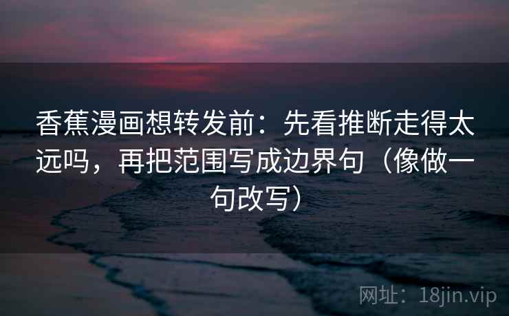 香蕉漫画想转发前:先看推断走得太远吗,再把范围写成边界句(像做一句改写)