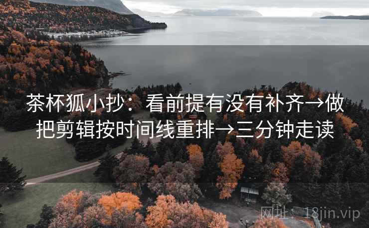 茶杯狐小抄：看前提有没有补齐→做把剪辑按时间线重排→三分钟走读  第2张