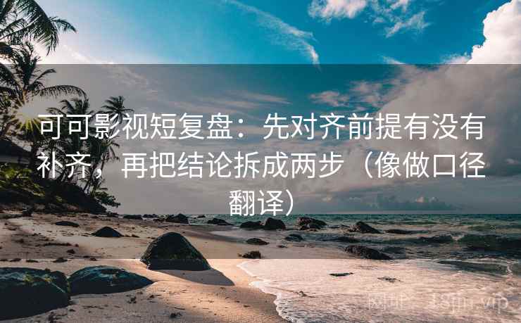 可可影视短复盘:先对齐前提有没有补齐,再把结论拆成两步(像做口径翻译) 第2张 可可影视短复盘:先对齐前提有没有补齐,再把结论拆成两步(像做口径翻译) 第2张