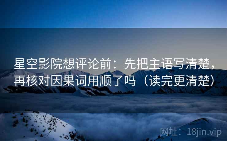 星空影院想评论前：先把主语写清楚，再核对因果词用顺了吗（读完更清楚）