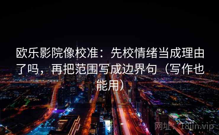 欧乐影院像校准：先校情绪当成理由了吗，再把范围写成边界句（写作也能用）  第2张
