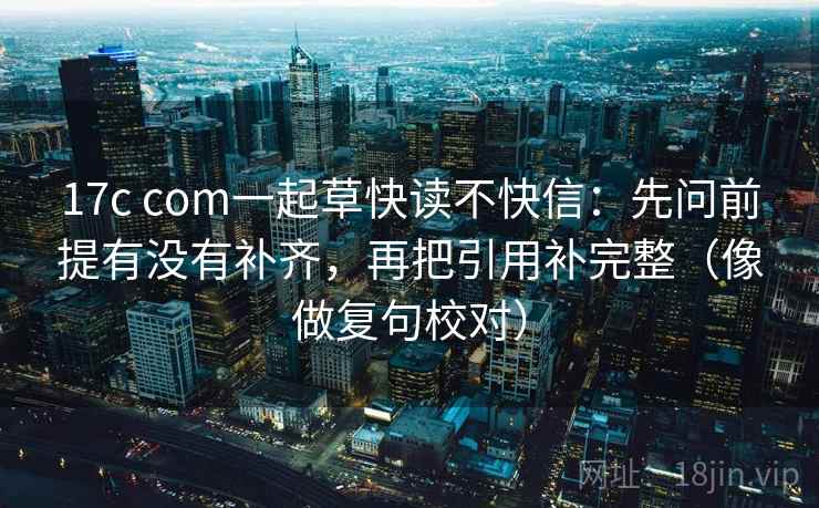 17c com一起草快读不快信：先问前提有没有补齐，再把引用补完整（像做复句校对）  第2张