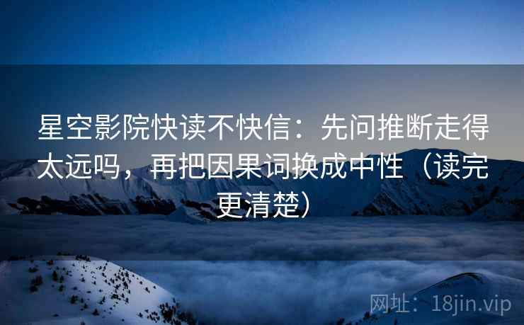 星空影院快读不快信：先问推断走得太远吗，再把因果词换成中性（读完更清楚）  第2张