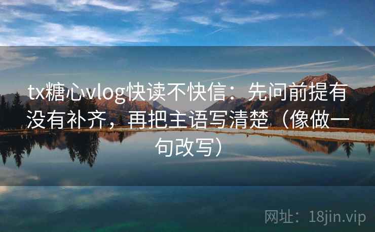 tx糖心vlog快读不快信:先问前提有没有补齐,再把主语写清楚(像做一句改写)