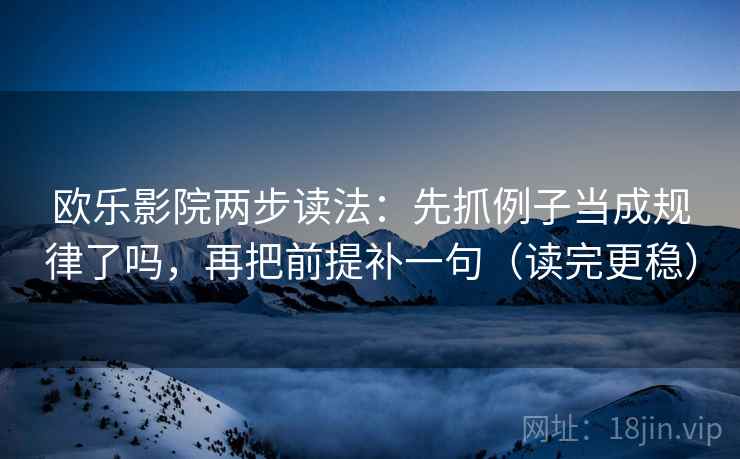 欧乐影院两步读法：先抓例子当成规律了吗，再把前提补一句（读完更稳）  第2张
