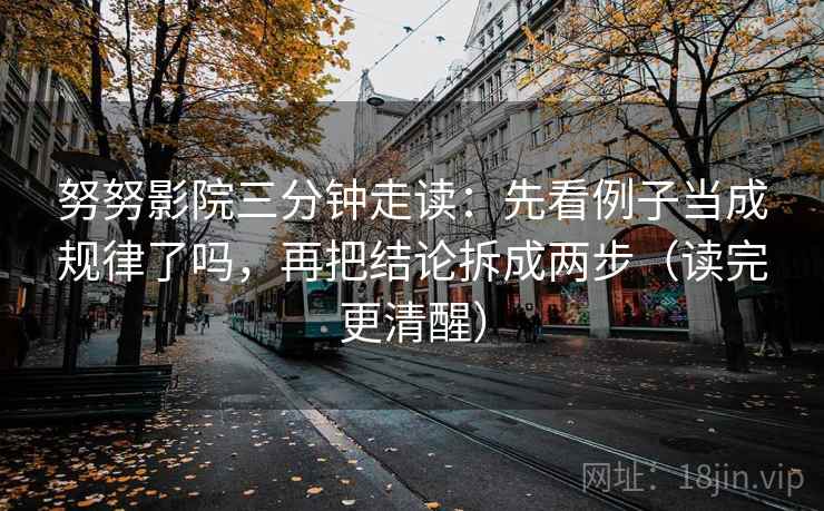 努努影院三分钟走读:先看例子当成规律了吗,再把结论拆成两步(读完更清醒) 第2张 努努影院三分钟走读:先看例子当成规律了吗,再把结论拆成两步(读完更清醒) 第2张