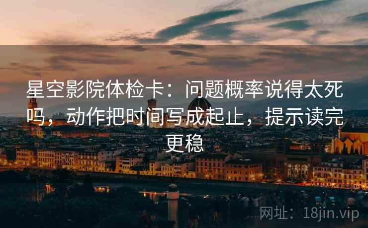星空影院体检卡：问题概率说得太死吗，动作把时间写成起止，提示读完更稳