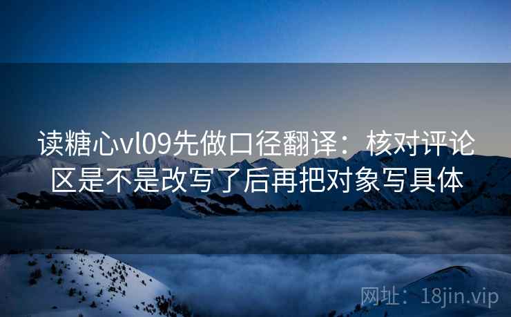 读糖心vl09先做口径翻译:核对评论区是不是改写了后再把对象写具体