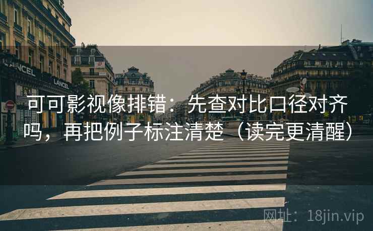 可可影视像排错：先查对比口径对齐吗，再把例子标注清楚（读完更清醒）