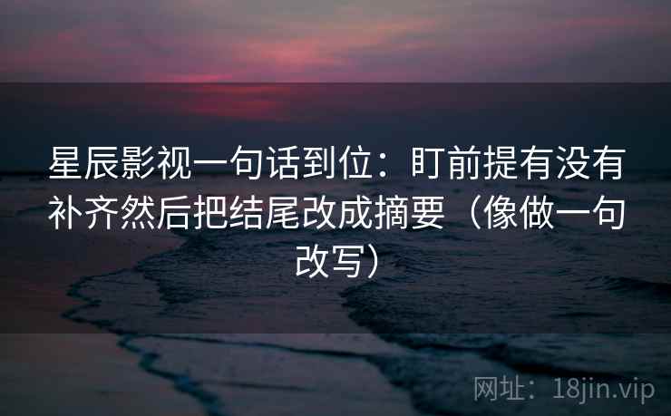 星辰影视一句话到位：盯前提有没有补齐然后把结尾改成摘要（像做一句改写）  第2张