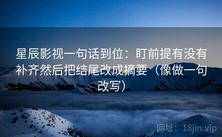 星辰影视一句话到位:盯前提有没有补齐然后把结尾改成摘要(像做一句改写)