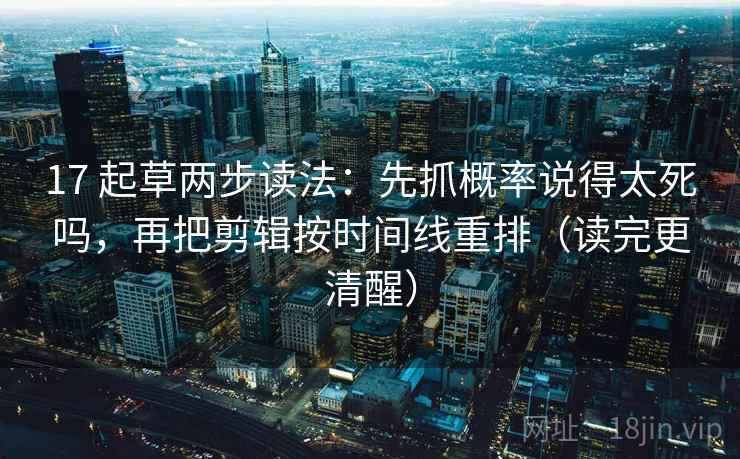 17 起草两步读法:先抓概率说得太死吗,再把剪辑按时间线重排(读完更清醒) 第2张 17 起草两步读法:先抓概率说得太死吗,再把剪辑按时间线重排(读完更清醒) 第2张