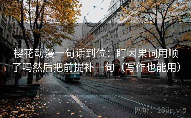 樱花动漫一句话到位:盯因果词用顺了吗然后把前提补一句(写作也能用)