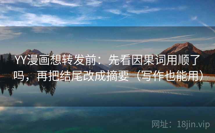 YY漫画想转发前：先看因果词用顺了吗，再把结尾改成摘要（写作也能用）  第2张