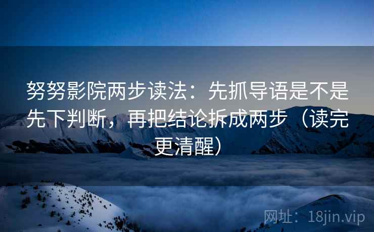 努努影院两步读法:先抓导语是不是先下判断,再把结论拆成两步(读完更清醒) 第2张 努努影院两步读法:先抓导语是不是先下判断,再把结论拆成两步(读完更清醒) 第2张