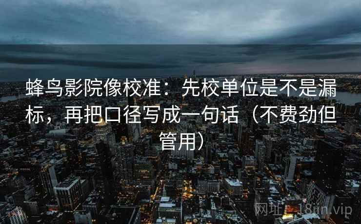 蜂鸟影院像校准：先校单位是不是漏标，再把口径写成一句话（不费劲但管用）  第2张