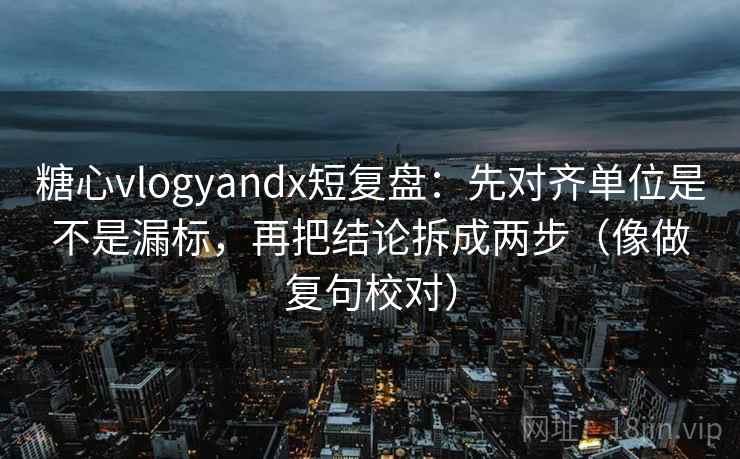 糖心vlogyandx短复盘:先对齐单位是不是漏标,再把结论拆成两步(像做复句校对) 第2张 糖心vlogyandx短复盘:先对齐单位是不是漏标,再把结论拆成两步(像做复句校对) 第2张