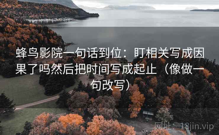 蜂鸟影院一句话到位：盯相关写成因果了吗然后把时间写成起止（像做一句改写）  第2张