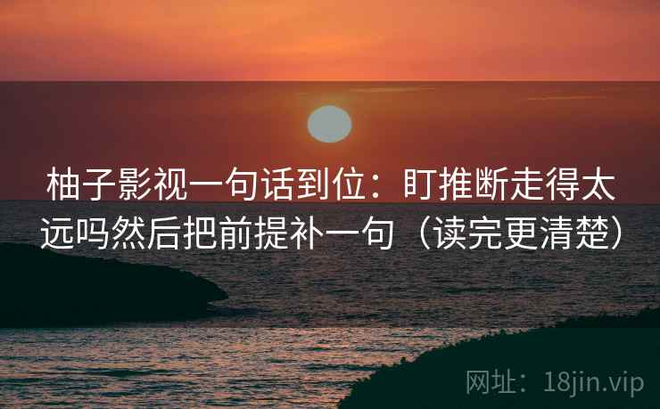 柚子影视一句话到位:盯推断走得太远吗然后把前提补一句(读完更清楚)