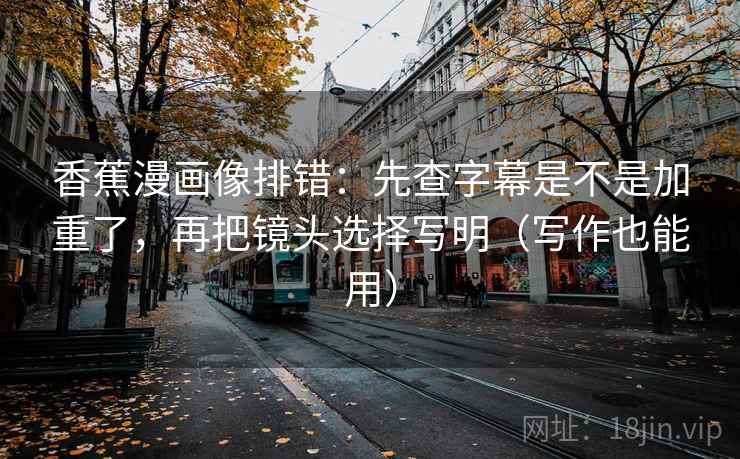 香蕉漫画像排错：先查字幕是不是加重了，再把镜头选择写明（写作也能用）