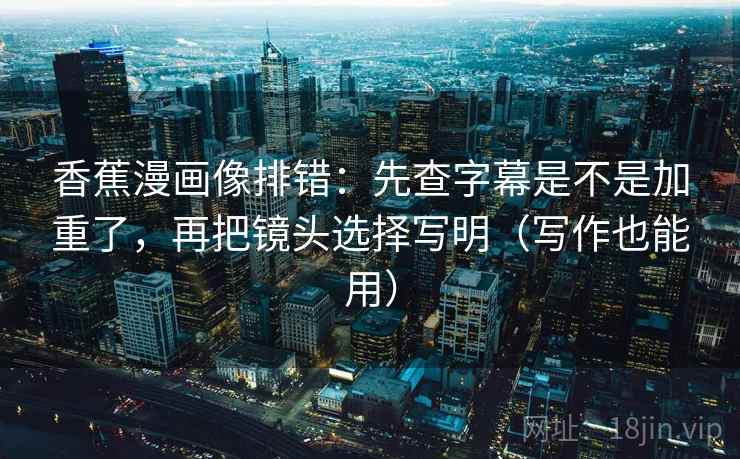 香蕉漫画像排错：先查字幕是不是加重了，再把镜头选择写明（写作也能用）  第2张
