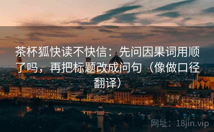 茶杯狐快读不快信:先问因果词用顺了吗,再把标题改成问句(像做口径翻译)