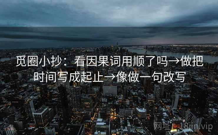 觅圈小抄:看因果词用顺了吗→做把时间写成起止→像做一句改写 第2张 觅圈小抄:看因果词用顺了吗→做把时间写成起止→像做一句改写 第2张