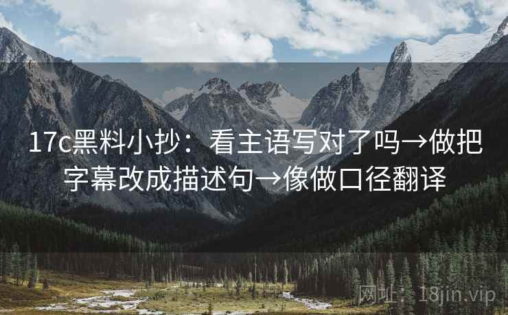 17c黑料小抄:看主语写对了吗→做把字幕改成描述句→像做口径翻译