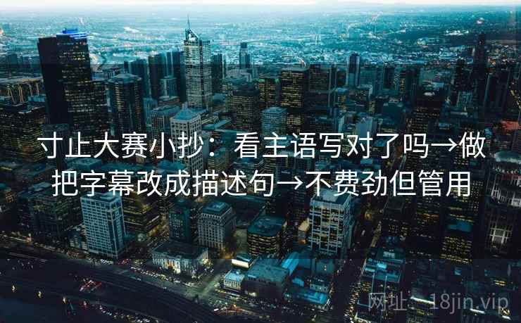 寸止大赛小抄:看主语写对了吗→做把字幕改成描述句→不费劲但管用