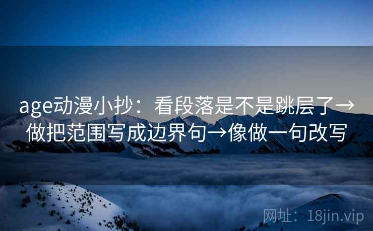 age动漫小抄:看段落是不是跳层了→做把范围写成边界句→像做一句改写