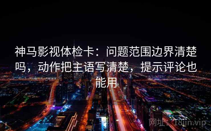神马影视体检卡:问题范围边界清楚吗,动作把主语写清楚,提示评论也能用 第2张 神马影视体检卡:问题范围边界清楚吗,动作把主语写清楚,提示评论也能用 第2张