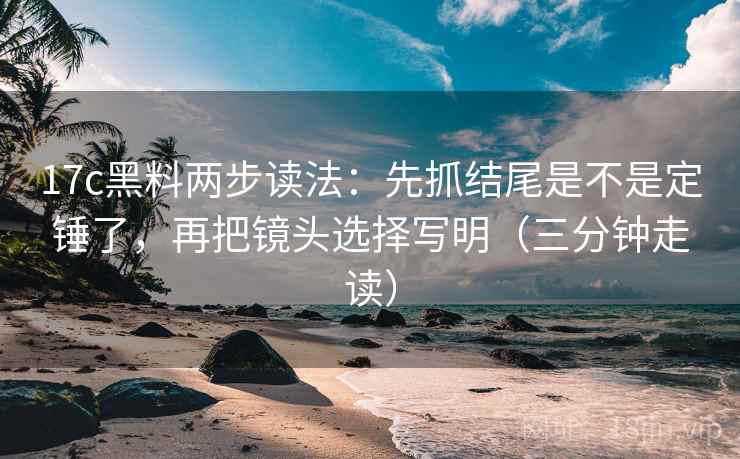 17c黑料两步读法:先抓结尾是不是定锤了,再把镜头选择写明(三分钟走读) 第2张 17c黑料两步读法:先抓结尾是不是定锤了,再把镜头选择写明(三分钟走读) 第2张