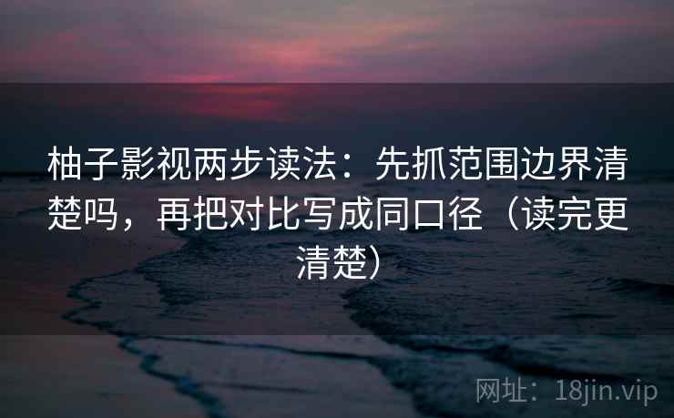 柚子影视两步读法:先抓范围边界清楚吗,再把对比写成同口径(读完更清楚)