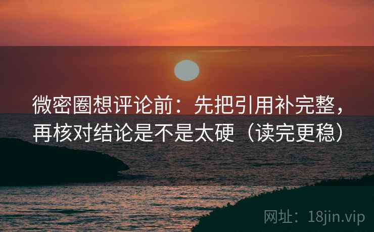 微密圈想评论前:先把引用补完整,再核对结论是不是太硬(读完更稳)