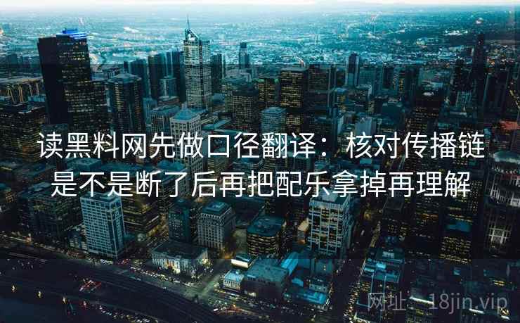 读黑料网先做口径翻译：核对传播链是不是断了后再把配乐拿掉再理解