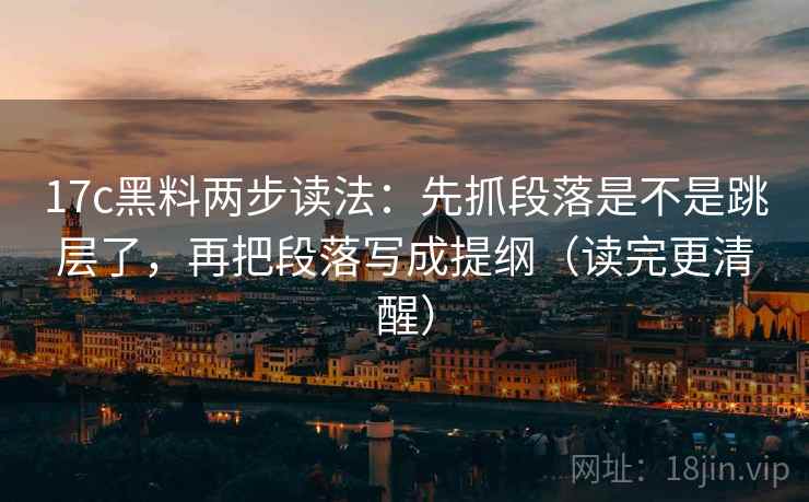17c黑料两步读法：先抓段落是不是跳层了，再把段落写成提纲（读完更清醒）