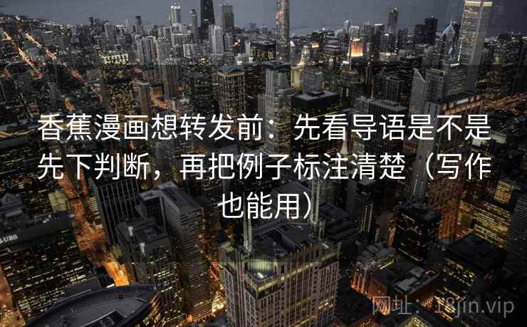 香蕉漫画想转发前:先看导语是不是先下判断,再把例子标注清楚(写作也能用)