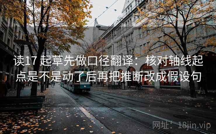 读17 起草先做口径翻译:核对轴线起点是不是动了后再把推断改成假设句