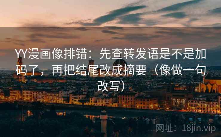 YY漫画像排错：先查转发语是不是加码了，再把结尾改成摘要（像做一句改写）