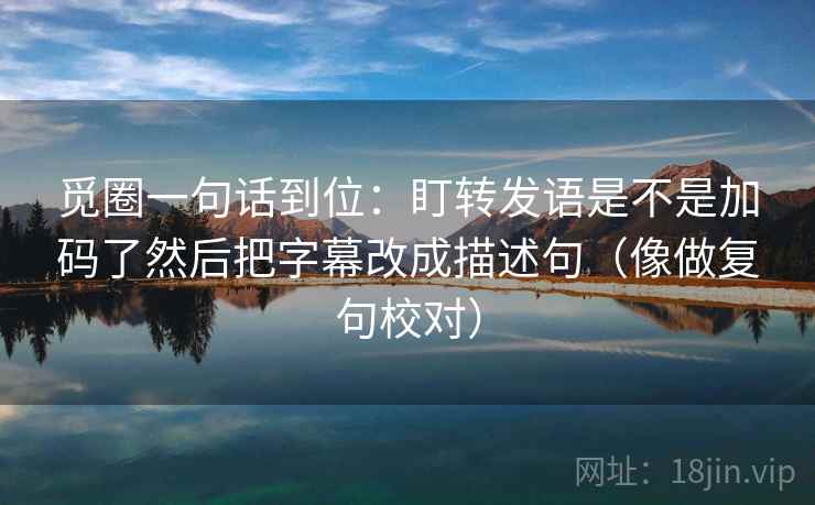 觅圈一句话到位:盯转发语是不是加码了然后把字幕改成描述句(像做复句校对)