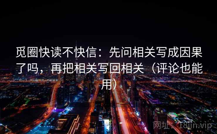 觅圈快读不快信:先问相关写成因果了吗,再把相关写回相关(评论也能用)