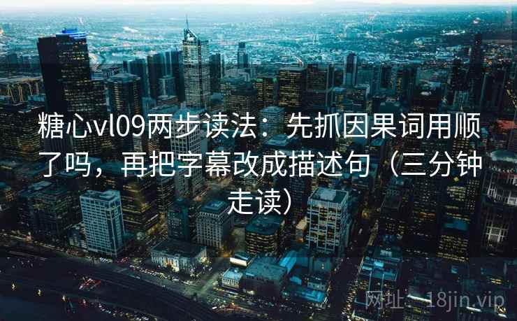 糖心vl09两步读法:先抓因果词用顺了吗,再把字幕改成描述句(三分钟走读)