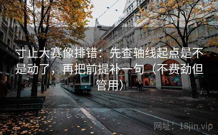 寸止大赛像排错：先查轴线起点是不是动了，再把前提补一句（不费劲但管用）  第2张