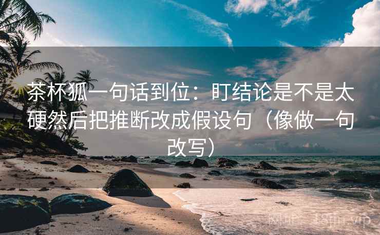 茶杯狐一句话到位:盯结论是不是太硬然后把推断改成假设句(像做一句改写) 第2张 茶杯狐一句话到位:盯结论是不是太硬然后把推断改成假设句(像做一句改写) 第2张