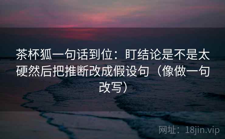 茶杯狐一句话到位:盯结论是不是太硬然后把推断改成假设句(像做一句改写)