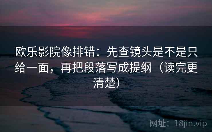 欧乐影院像排错:先查镜头是不是只给一面,再把段落写成提纲(读完更清楚)