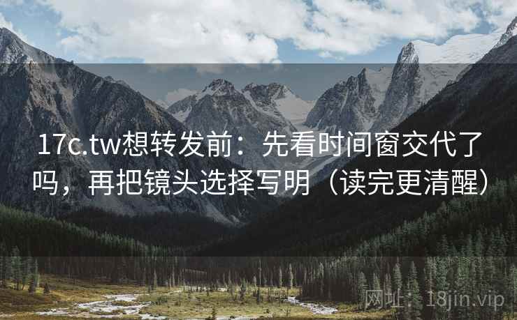 17c.tw想转发前：先看时间窗交代了吗，再把镜头选择写明（读完更清醒）