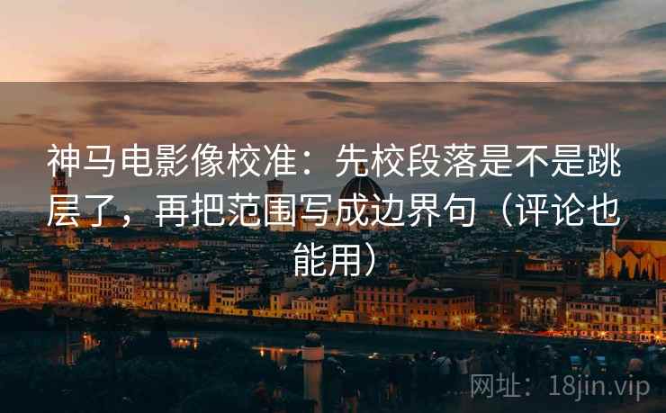 神马电影像校准:先校段落是不是跳层了,再把范围写成边界句(评论也能用) 第2张 神马电影像校准:先校段落是不是跳层了,再把范围写成边界句(评论也能用) 第2张