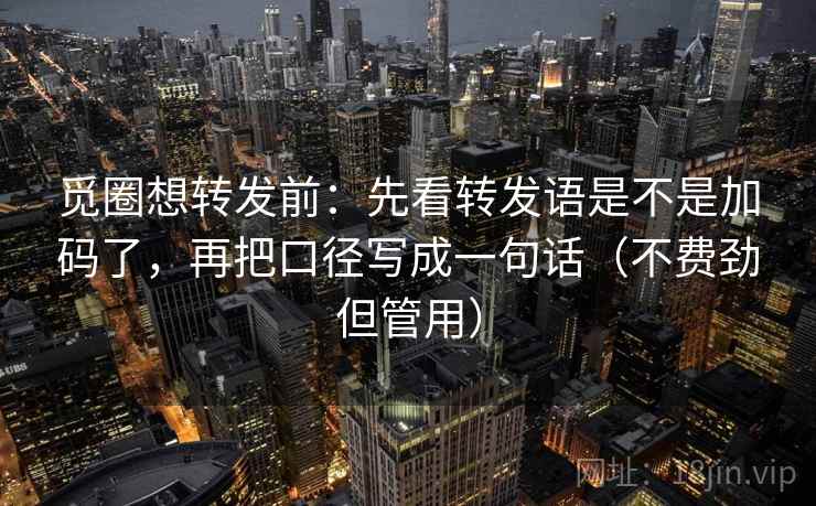 觅圈想转发前：先看转发语是不是加码了，再把口径写成一句话（不费劲但管用）