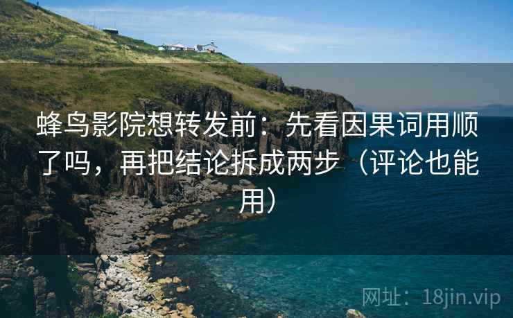 蜂鸟影院想转发前:先看因果词用顺了吗,再把结论拆成两步(评论也能用)